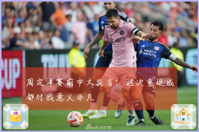 周定洋赛前中文发言：这次重返成都对我意义非凡