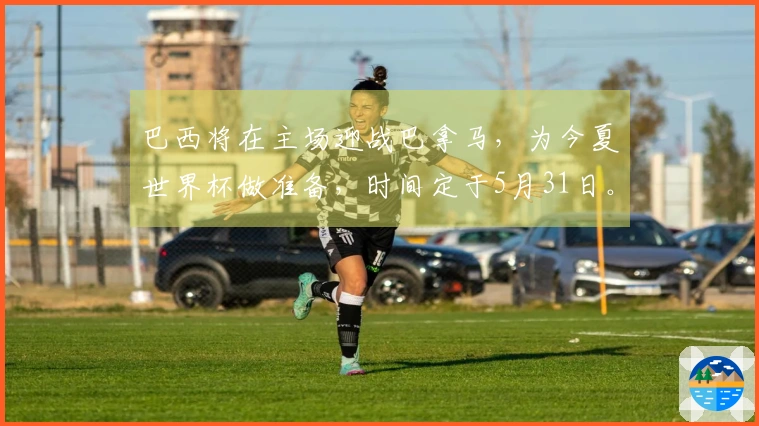 巴西将在主场迎战巴拿马，为今夏世界杯做准备，时间定于5月31日。