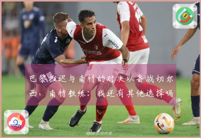 巴黎推迟与南特的对决以备战切尔西，南特教练：我还有其他选择吗