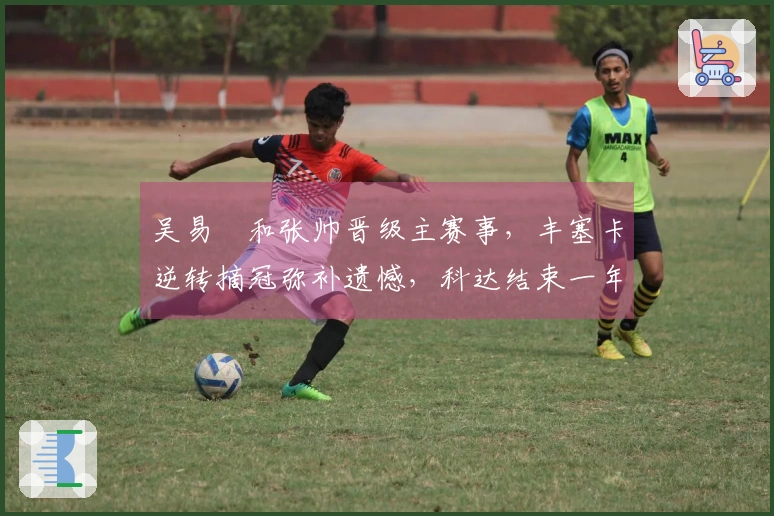 吴易昺和张帅晋级主赛事，丰塞卡逆转摘冠弥补遗憾，科达结束一年半冠军干旱