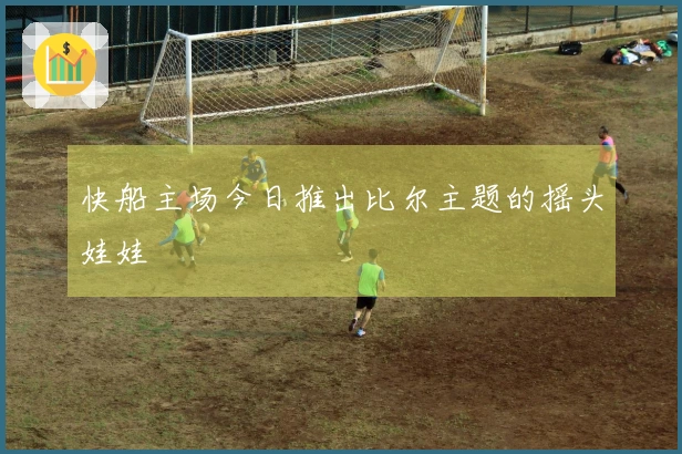 快船主场今日推出比尔主题的摇头娃娃