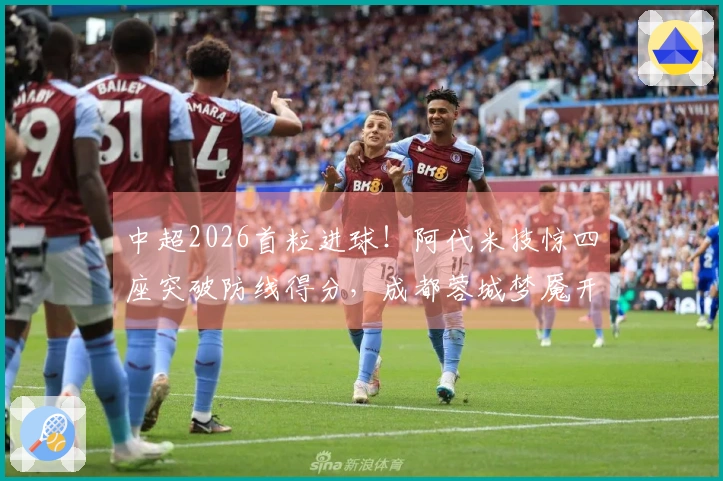 中超2026首粒进球！阿代米技惊四座突破防线得分，成都蓉城梦魇开局