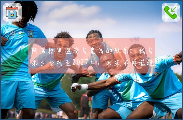 阿莱格里澄清与皇马的联系：我与米兰合约至2027年，未来不再遥远