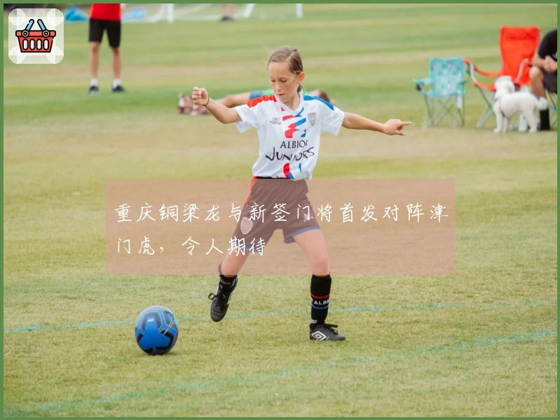 重庆铜梁龙与新签门将首发对阵津门虎，令人期待