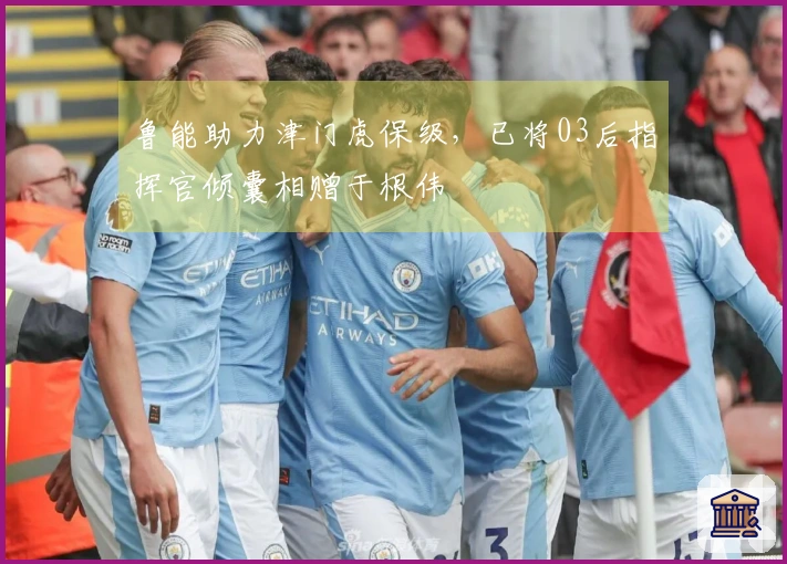鲁能助力津门虎保级，已将03后指挥官倾囊相赠于根伟