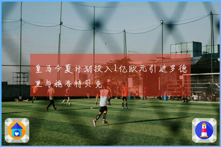 皇马今夏计划投入1亿欧元引进罗德里与施洛特贝克