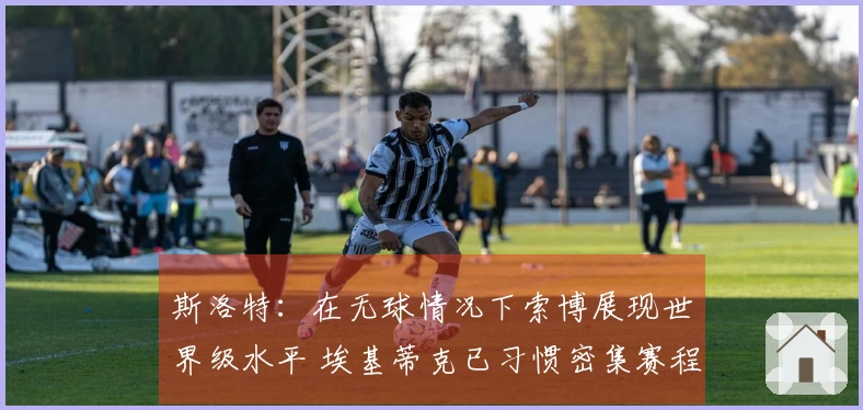 斯洛特：在无球情况下索博展现世界级水平 埃基蒂克已习惯密集赛程