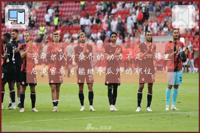 马希尔认为桑乔的动力不足，穆里尼奥曾有可能继承瓜帅的职位