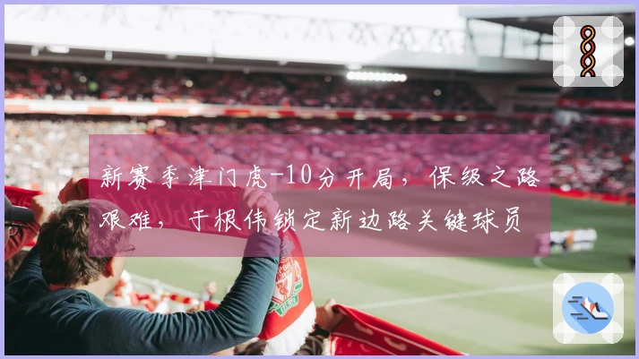 新赛季津门虎-10分开局，保级之路艰难，于根伟锁定新边路关键球员