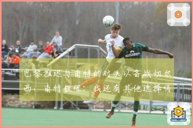 巴黎推迟与南特的对决以备战切尔西，南特教练：我还有其他选择吗