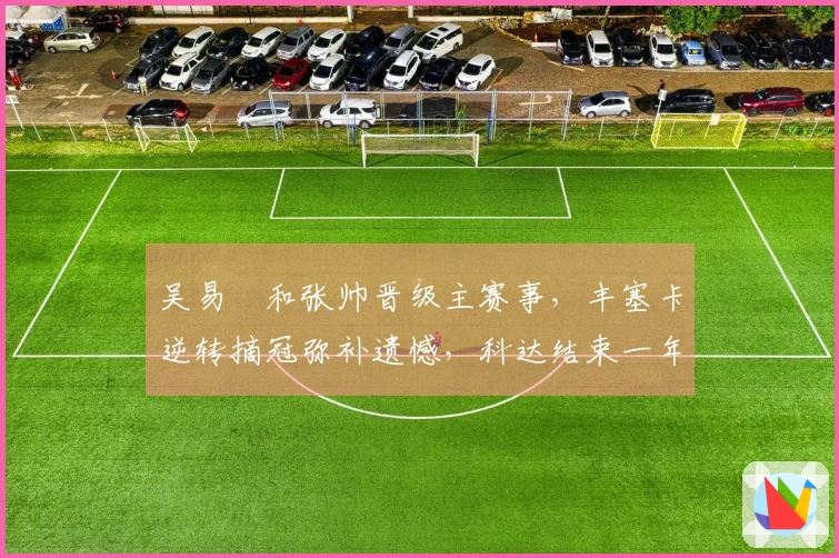 吴易昺和张帅晋级主赛事，丰塞卡逆转摘冠弥补遗憾，科达结束一年半冠军干旱