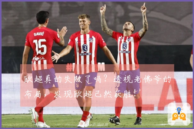 欧超真的失败了吗？透视老佛爷的布局，发现欧超已然获胜！