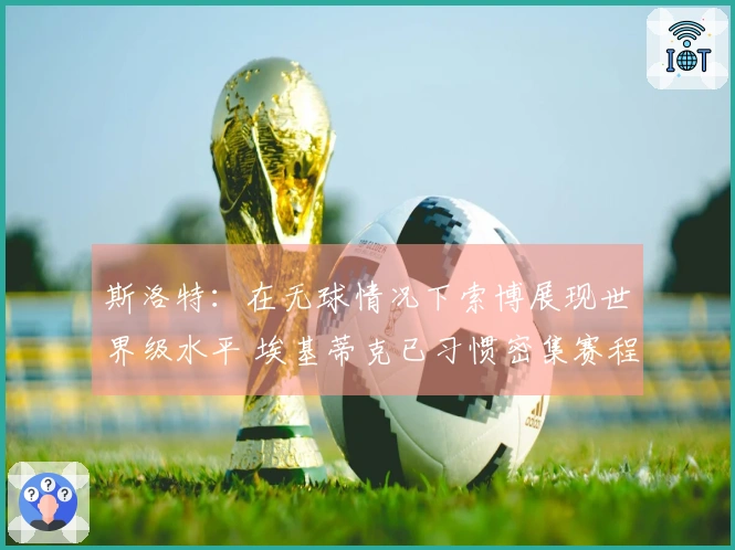 斯洛特：在无球情况下索博展现世界级水平 埃基蒂克已习惯密集赛程