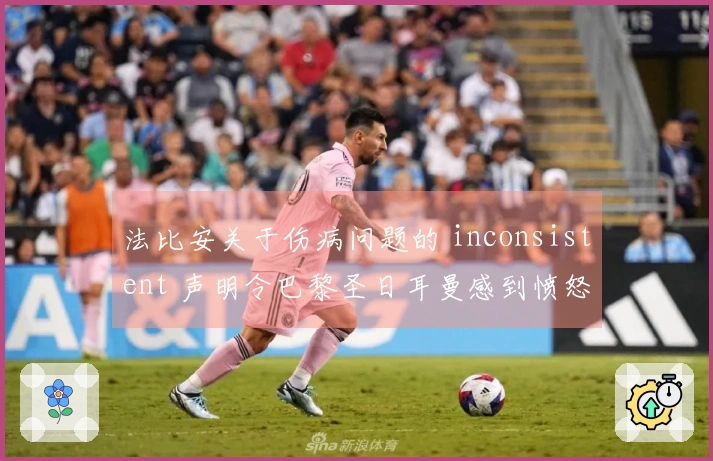 法比安关于伤病问题的 inconsistent 声明令巴黎圣日耳曼感到愤怒