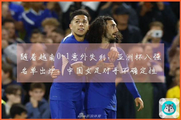 随着越南0-1意外失利，亚洲杯八强名单出炉，中国女足对手不确定性增加