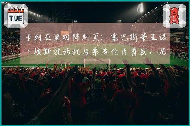 卡利亚里对阵科莫：塞巴斯蒂亚诺·埃斯波西托与弗洛伦肖首发，尼科·帕斯和阿尔韦托·莫雷诺参赛