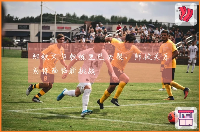 郑钦文与教练里巴决裂，师徒关系或将面临新挑战