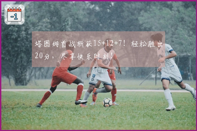 塔图姆首战斩获15+12+7！轻松胜出20分，尽享快乐时刻！