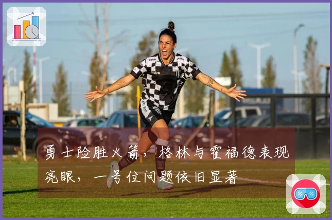 勇士险胜火箭，格林与霍福德表现亮眼，一号位问题依旧显著