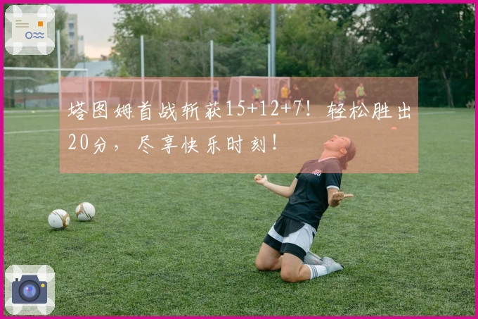 塔图姆首战斩获15+12+7！轻松胜出20分，尽享快乐时刻！