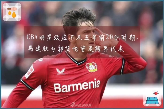 CBA明星效应不及五年前20亿时期，易建联与郭艾伦曾是跨界代表