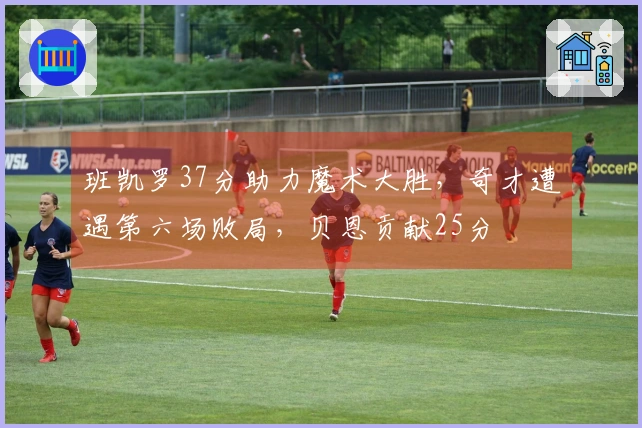班凯罗37分助力魔术大胜，奇才遭遇第六场败局，贝恩贡献25分