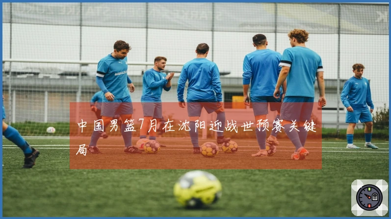中国男篮7月在沈阳迎战世预赛关键局