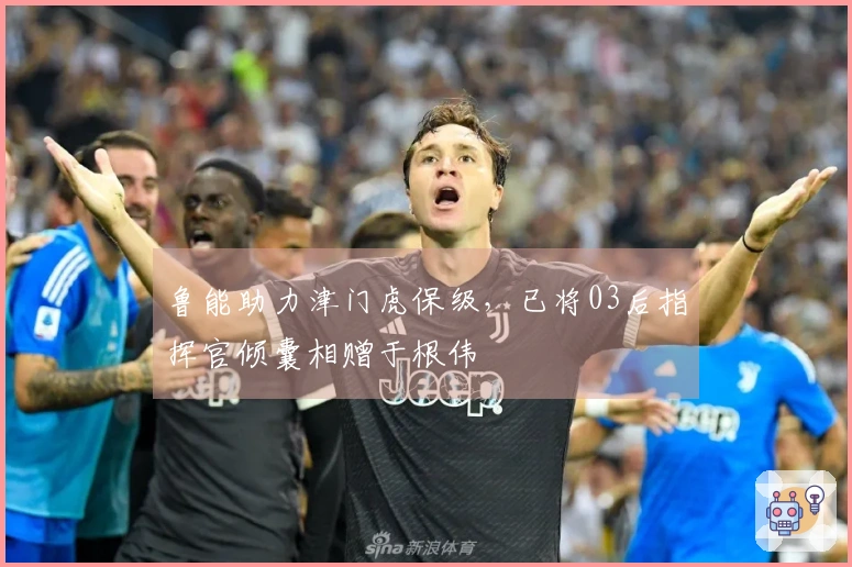 鲁能助力津门虎保级，已将03后指挥官倾囊相赠于根伟