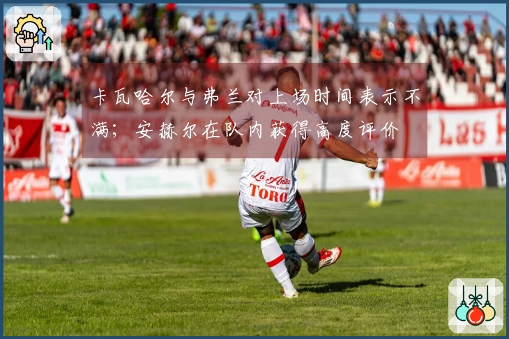 卡瓦哈尔与弗兰对上场时间表示不满；安赫尔在队内获得高度评价